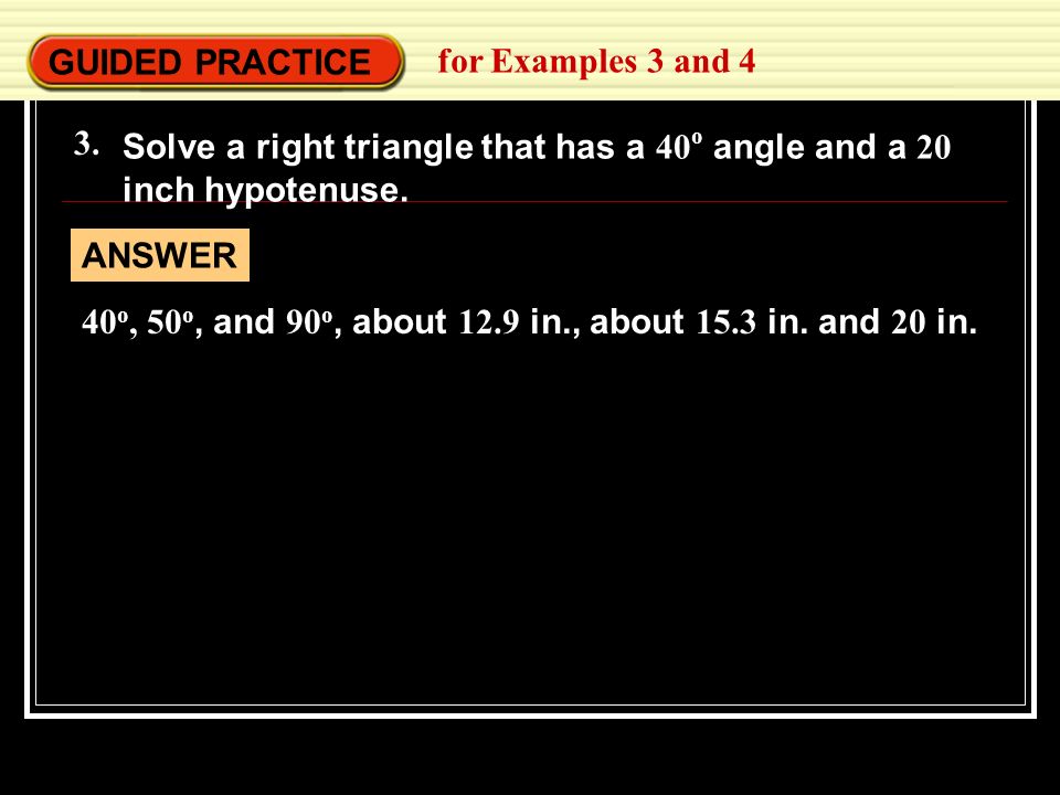 GUIDED PRACTICE for Examples 3 and Solve a right triangle that has a 40o angle and a 20 inch hypotenuse.