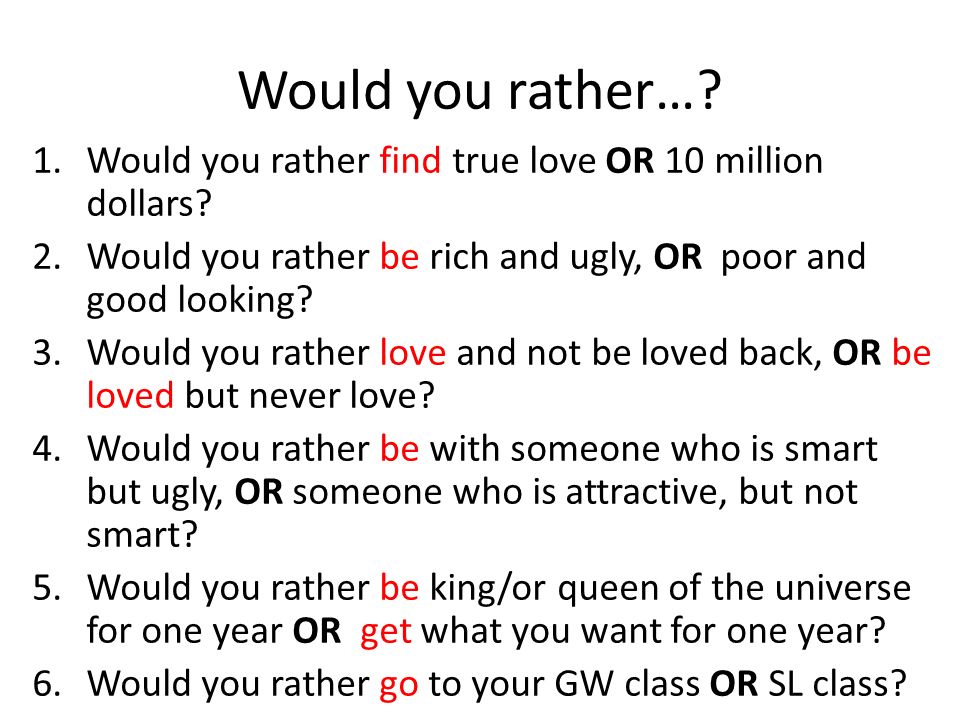 Would you rather… Would you rather find true love OR 10 million dollars Would you rather be rich and ugly, OR poor and good looking