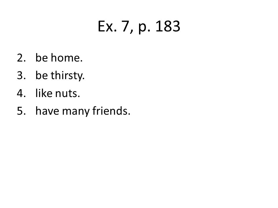 Ex. 7, p. 183 be home. be thirsty. like nuts. have many friends.