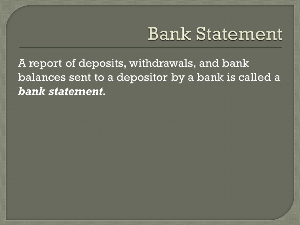 Bank Statement A report of deposits, withdrawals, and bank balances sent to a depositor by a bank is called a bank statement.