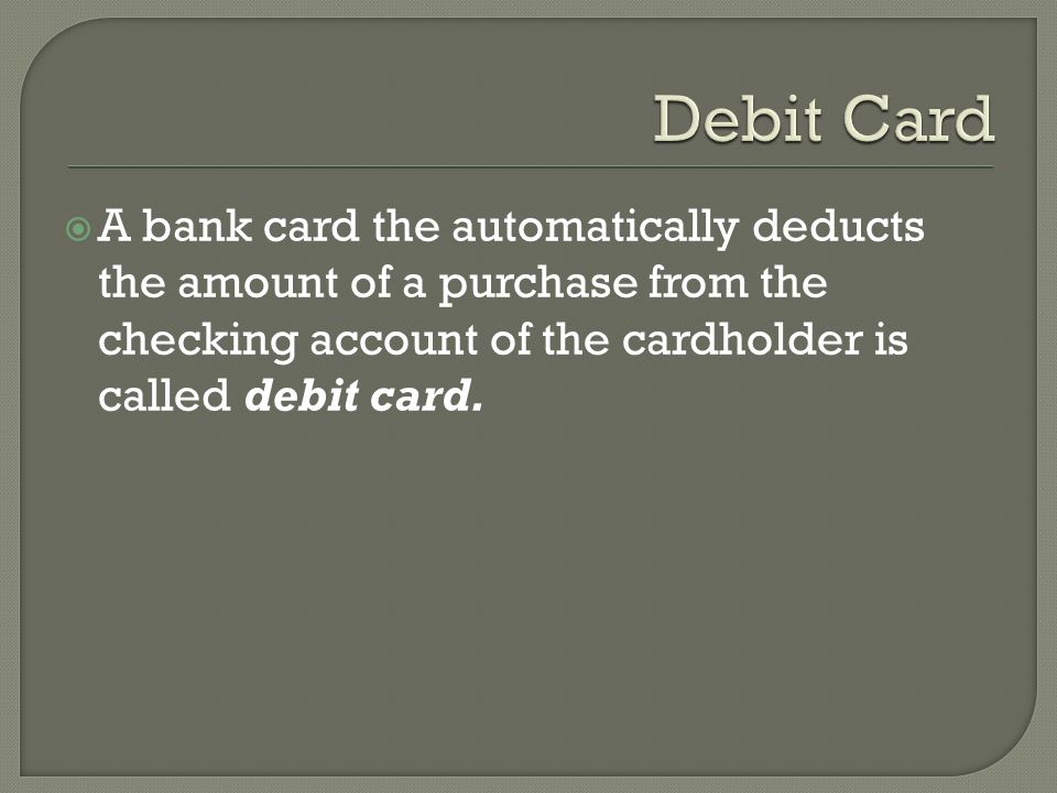 Debit Card A bank card the automatically deducts the amount of a purchase from the checking account of the cardholder is called debit card.
