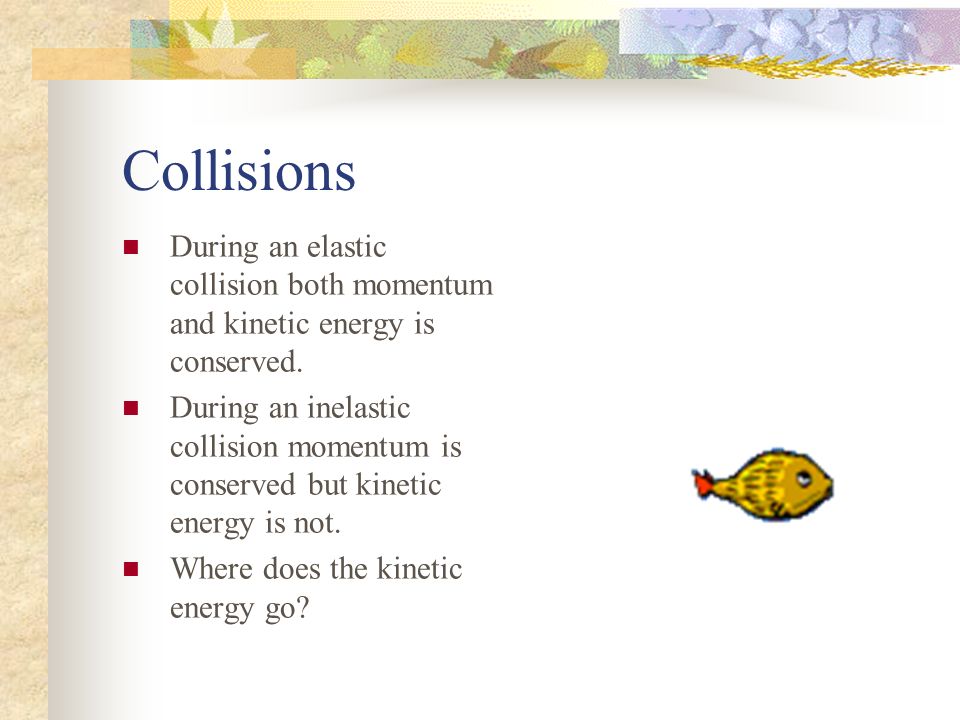 Collisions During an elastic collision both momentum and kinetic energy is conserved.
