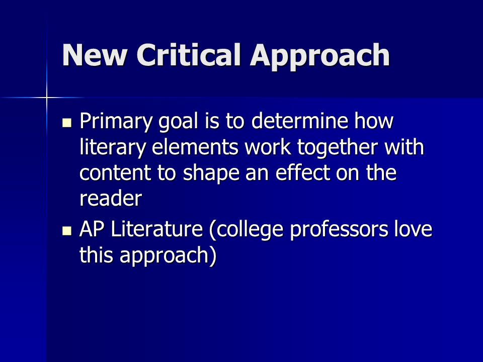 New Critical Approach Primary goal is to determine how literary elements work together with content to shape an effect on the reader.