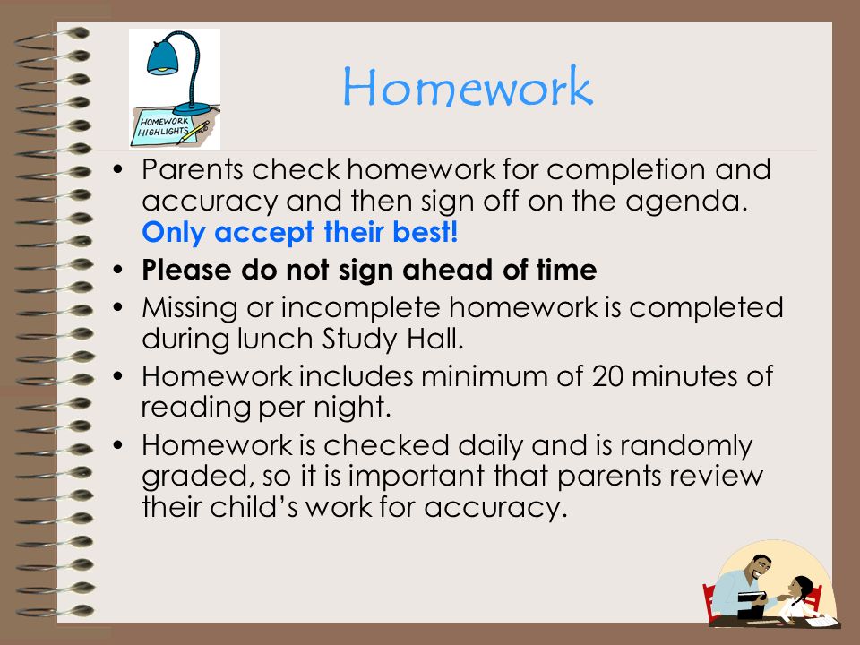 Homework Parents check homework for completion and accuracy and then sign off on the agenda. Only accept their best!