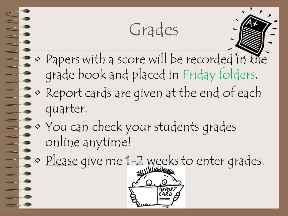 Grades Papers with a score will be recorded in the grade book and placed in Friday folders. Report cards are given at the end of each quarter.