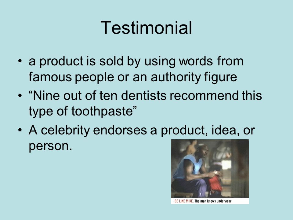 Testimonial a product is sold by using words from famous people or an authority figure. Nine out of ten dentists recommend this type of toothpaste