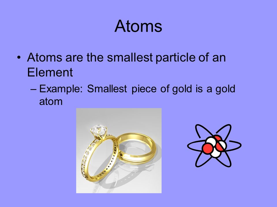 Atoms Atoms are the smallest particle of an Element
