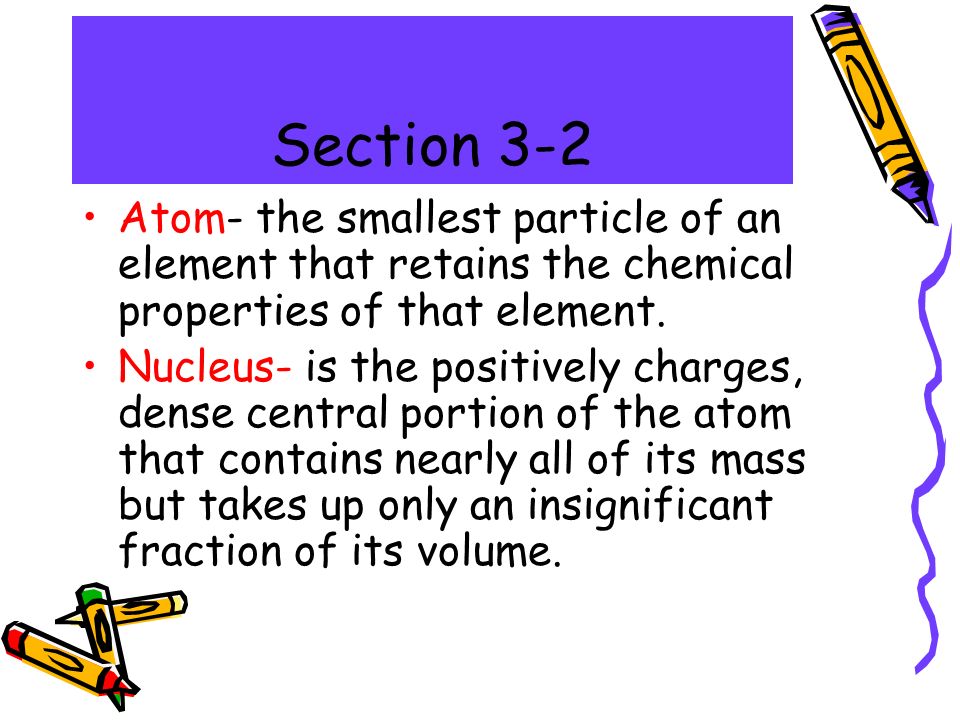 Section 3-2 Atom- the smallest particle of an element that retains the chemical properties of that element.