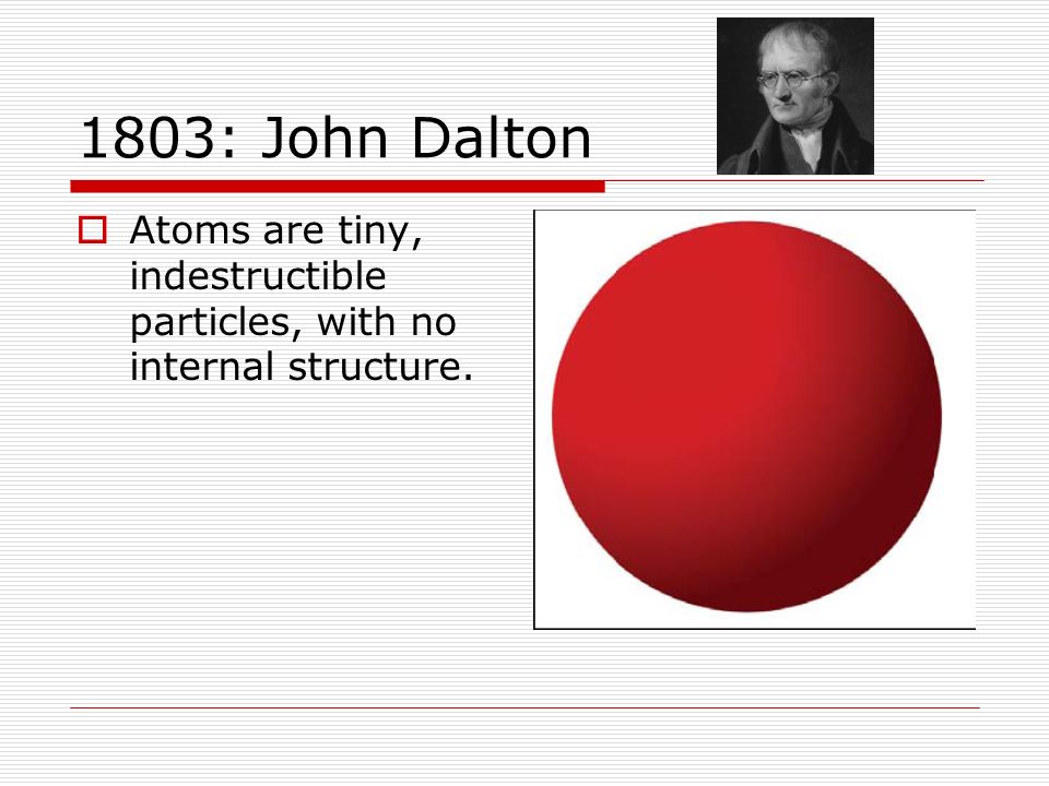 1803: John Dalton Atoms are tiny, indestructible particles, with no internal structure.