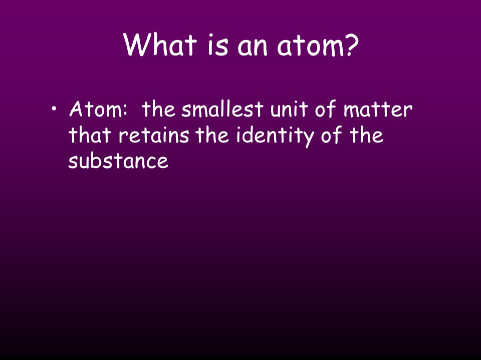What is an atom Atom: the smallest unit of matter that retains the identity of the substance
