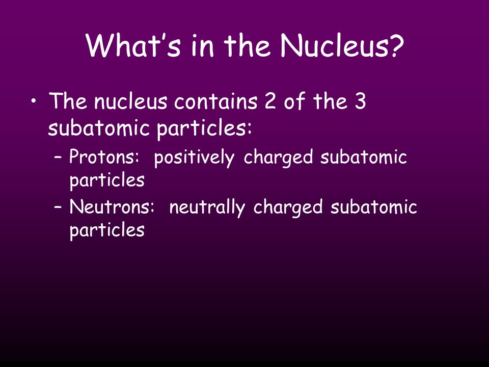 What’s in the Nucleus The nucleus contains 2 of the 3 subatomic particles: Protons: positively charged subatomic particles.
