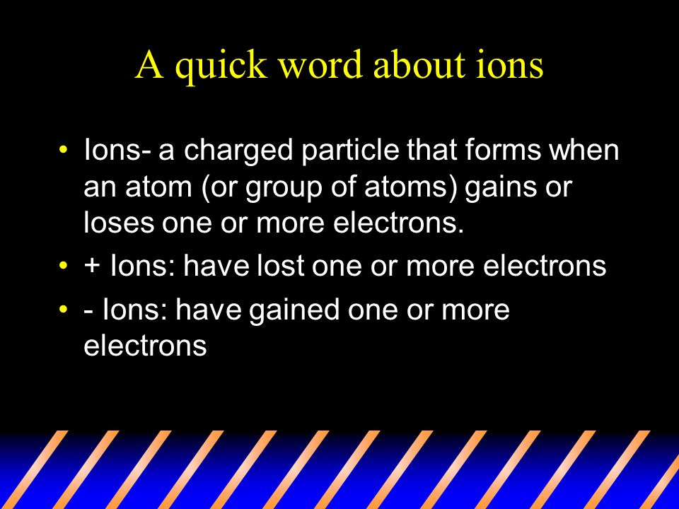 A quick word about ions Ions- a charged particle that forms when an atom (or group of atoms) gains or loses one or more electrons.