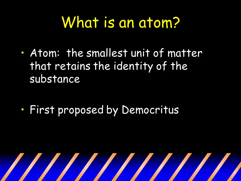 What is an atom. Atom: the smallest unit of matter that retains the identity of the substance.
