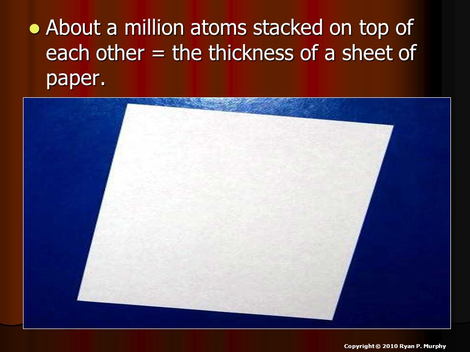 About a million atoms stacked on top of each other = the thickness of a sheet of paper.