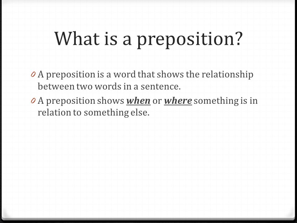 What is a preposition A preposition is a word that shows the relationship between two words in a sentence.