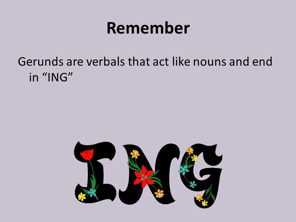 Remember Gerunds are verbals that act like nouns and end in ING