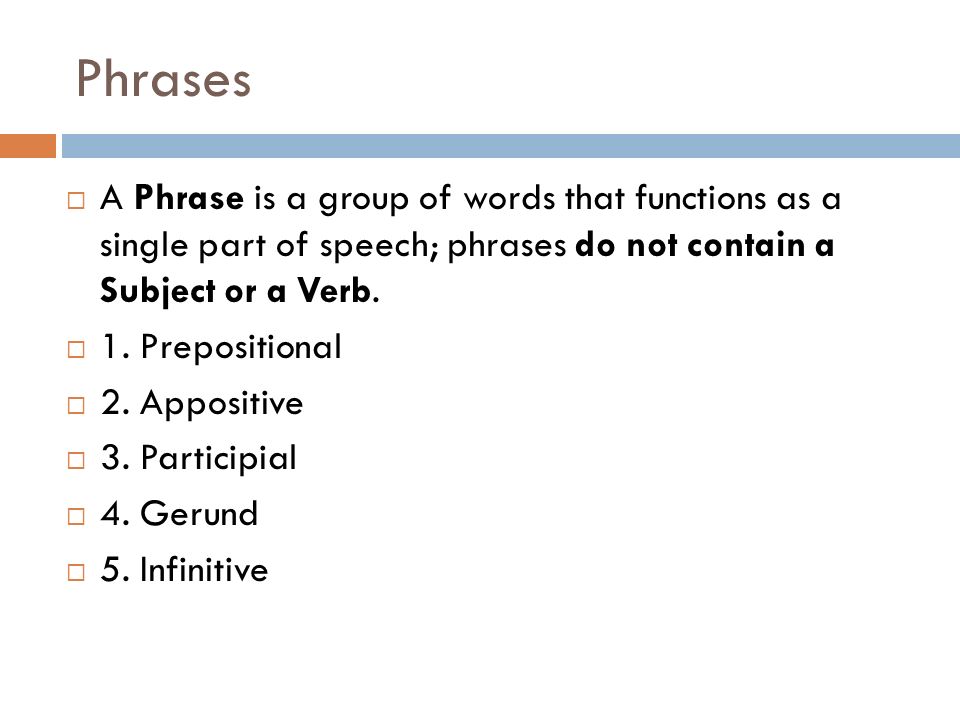 Phrases A Phrase is a group of words that functions as a single part of speech; phrases do not contain a Subject or a Verb.
