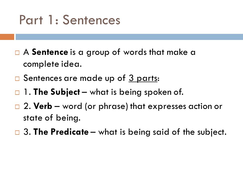 Part 1: Sentences A Sentence is a group of words that make a complete idea. Sentences are made up of 3 parts: