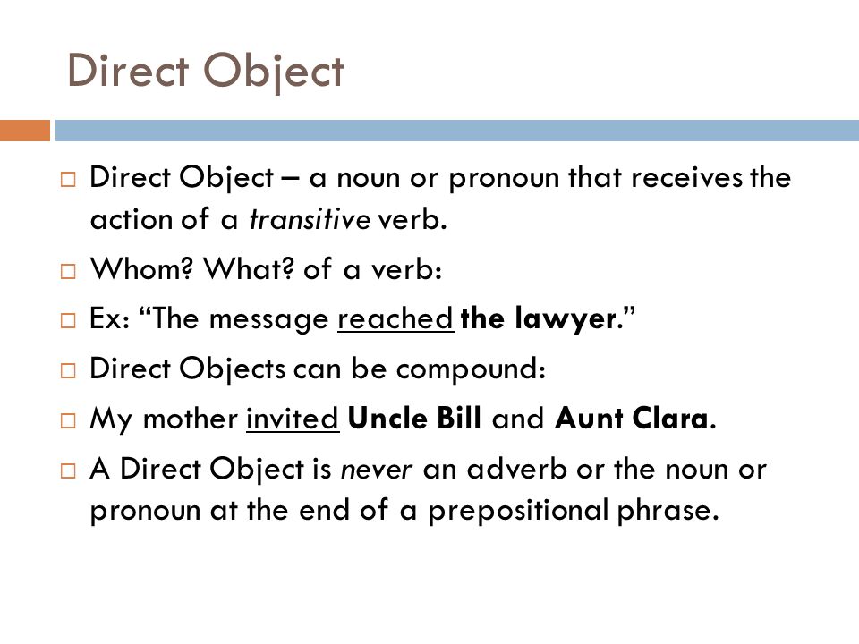 Direct Object Direct Object – a noun or pronoun that receives the action of a transitive verb. Whom What of a verb: