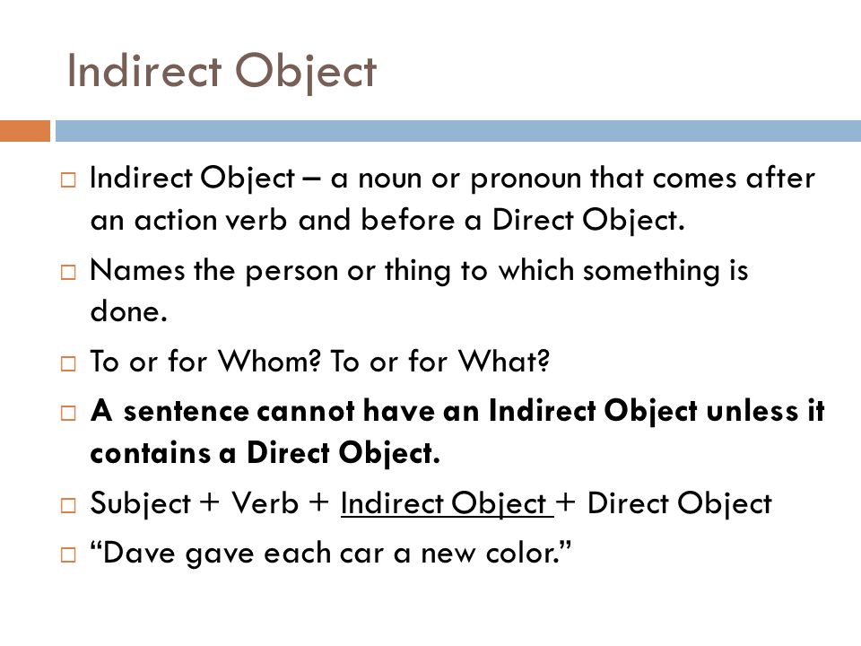 Indirect Object Indirect Object – a noun or pronoun that comes after an action verb and before a Direct Object.