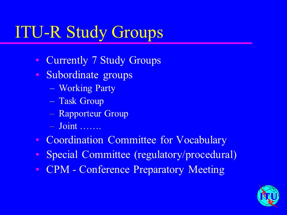 ITU-R Study Groups Currently 7 Study Groups Subordinate groups