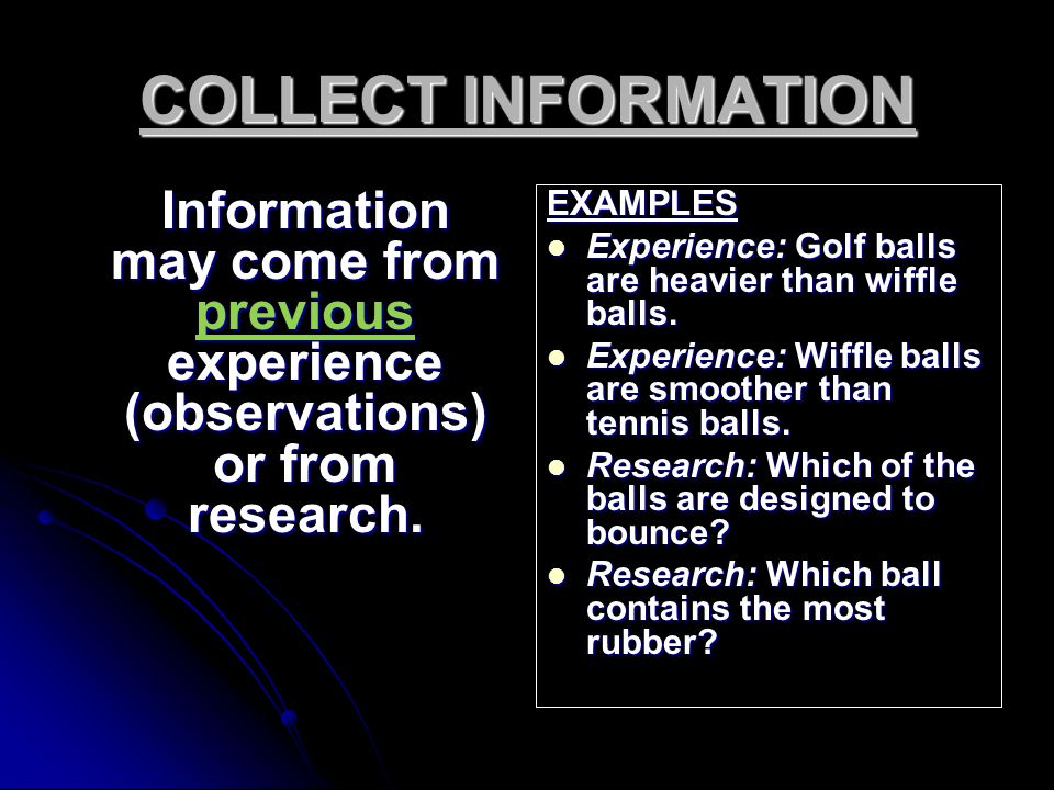 COLLECT INFORMATION Information may come from previous experience (observations) or from research. EXAMPLES.