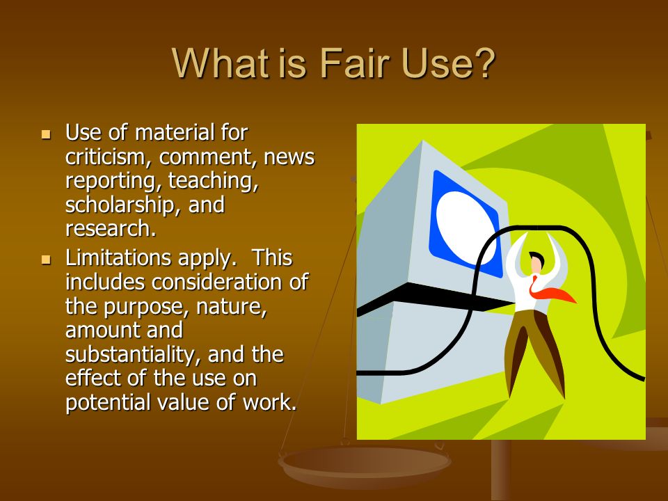 What is Fair Use Use of material for criticism, comment, news reporting, teaching, scholarship, and research.