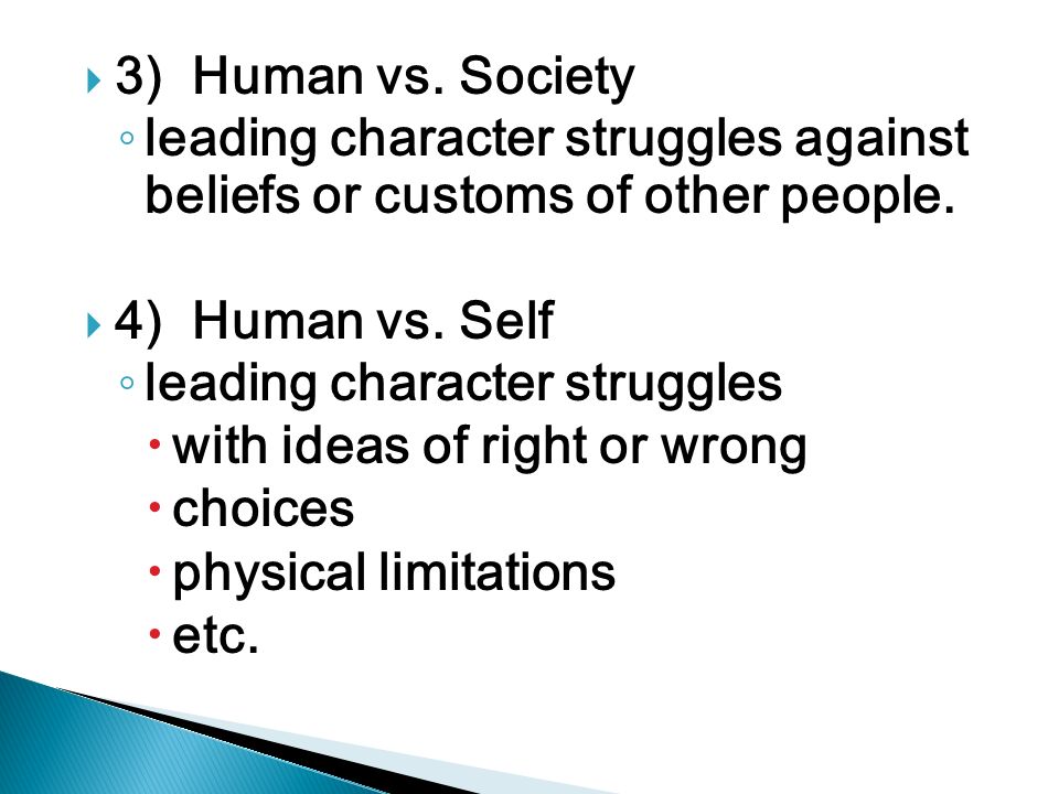 3) Human vs. Society leading character struggles against beliefs or customs of other people. 4) Human vs. Self.