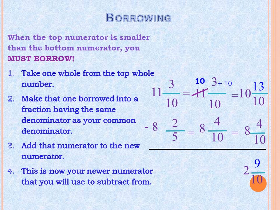 Borrowing When the top numerator is smaller than the bottom numerator, you MUST BORROW! Take one whole from the top whole number.