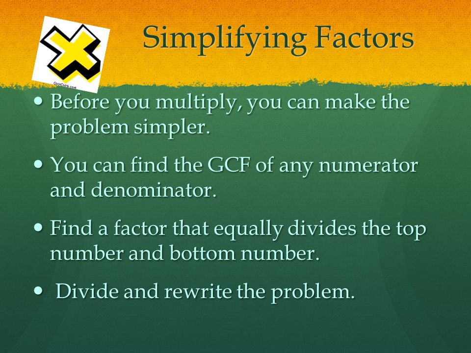 Simplifying Factors Before you multiply, you can make the problem simpler. You can find the GCF of any numerator and denominator.