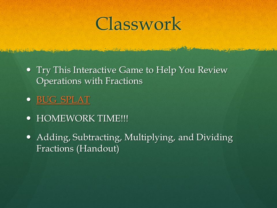 Classwork Try This Interactive Game to Help You Review Operations with Fractions. BUG SPLAT. HOMEWORK TIME!!!