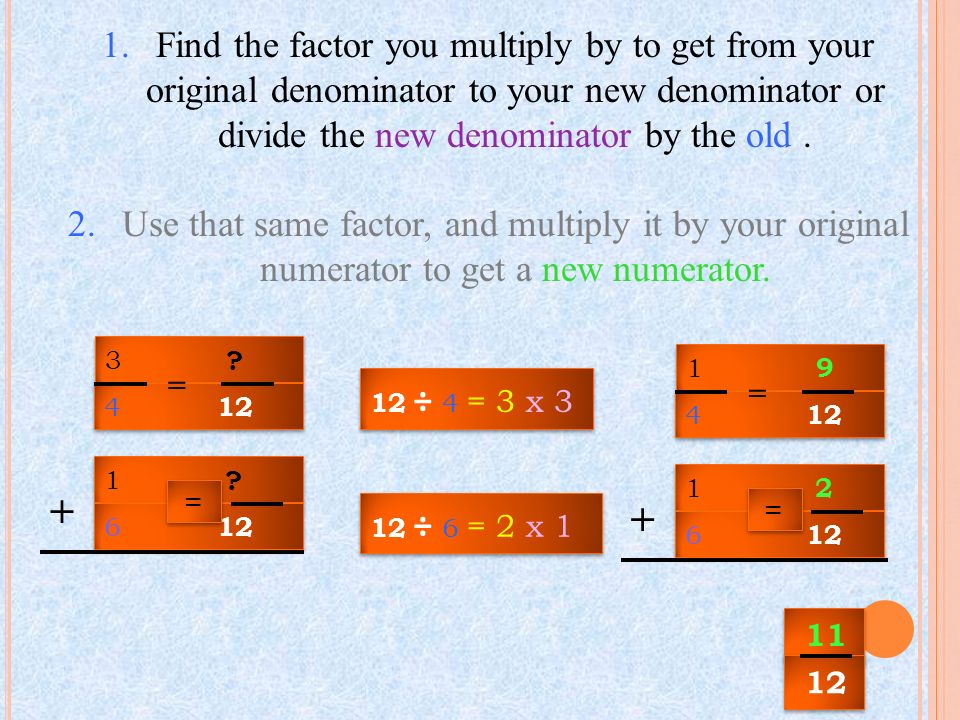 Find the factor you multiply by to get from your original denominator to your new denominator or divide the new denominator by the old .