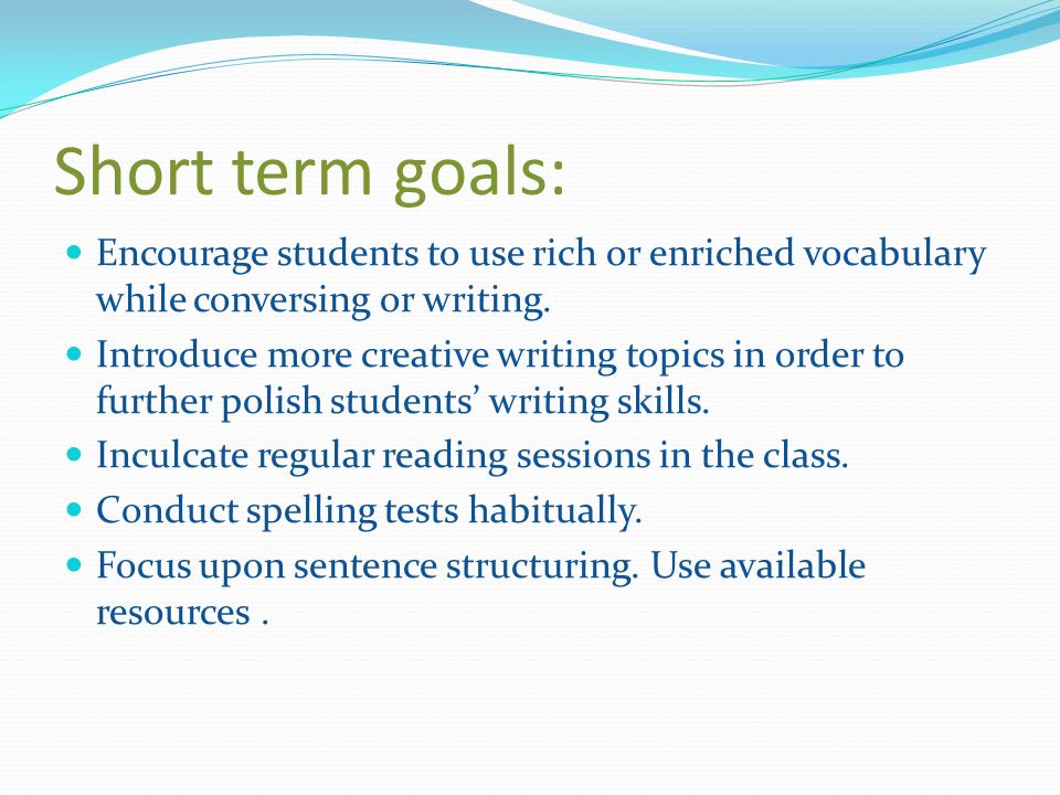 Short term goals: Encourage students to use rich or enriched vocabulary while conversing or writing.