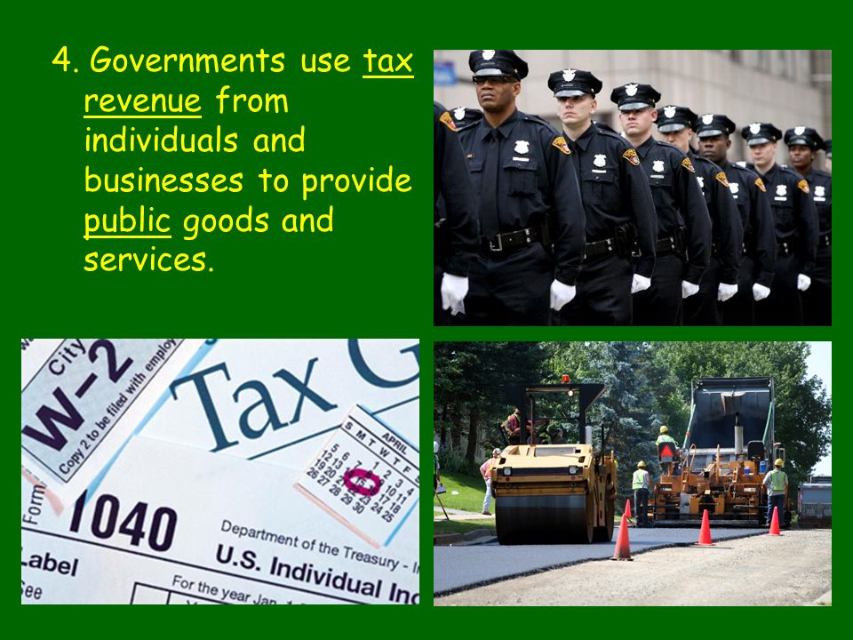 4. Governments use tax revenue from individuals and businesses to provide public goods and services.