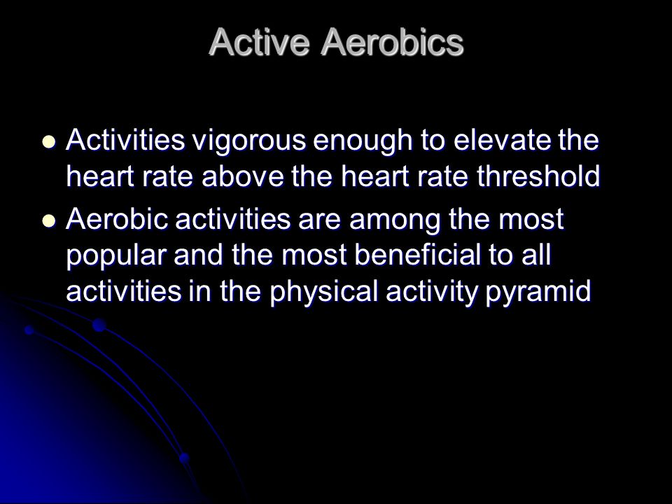 Active Aerobics Activities vigorous enough to elevate the heart rate above the heart rate threshold.