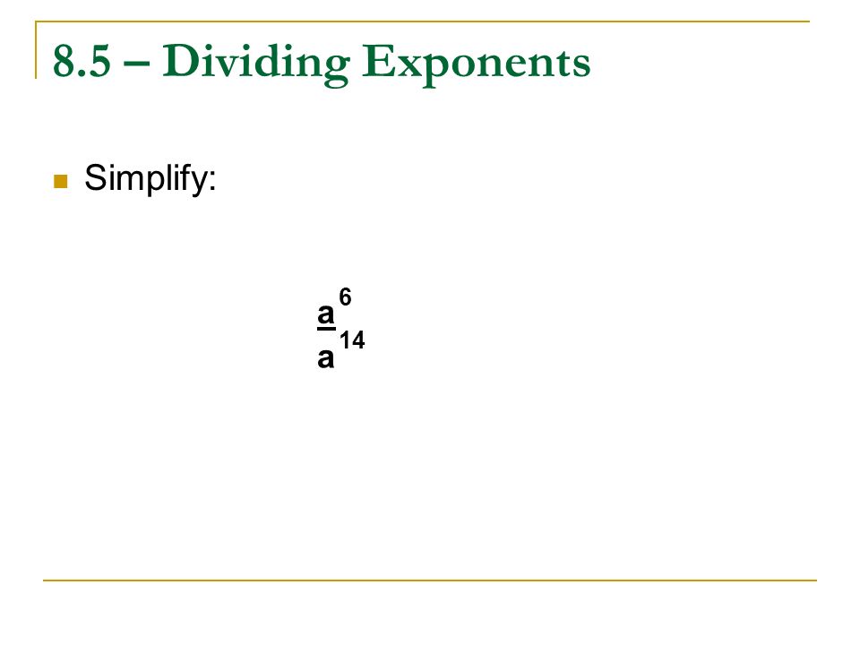 8.5 – Dividing Exponents Simplify: 6 a 14 a