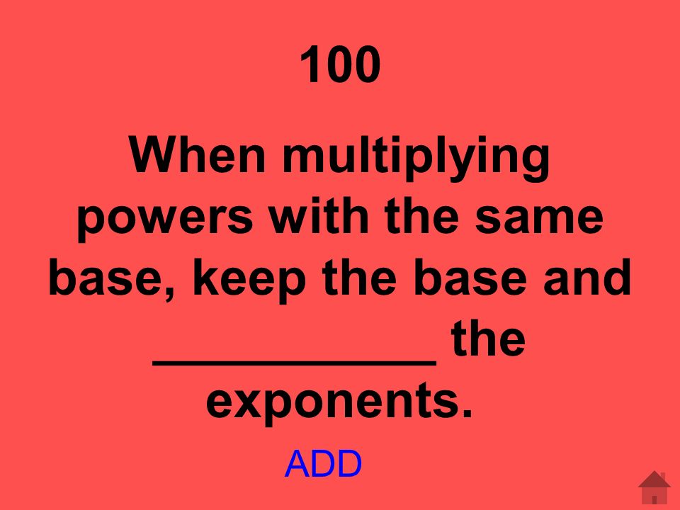 100 When multiplying powers with the same base, keep the base and __________ the exponents. ADD
