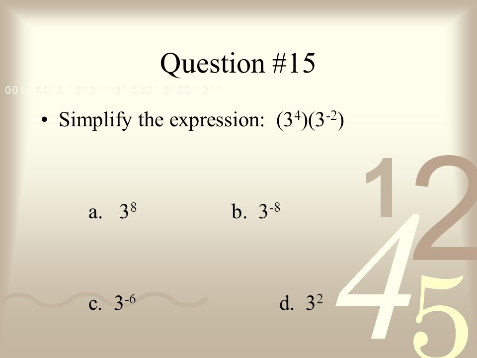 Question #15 Simplify the expression: (34)(3-2) a. 38 b. 3-8