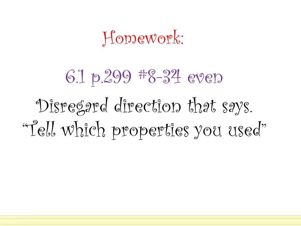 Homework: 6.1 p.299 #8-34 even Disregard direction that says. Tell which properties you used