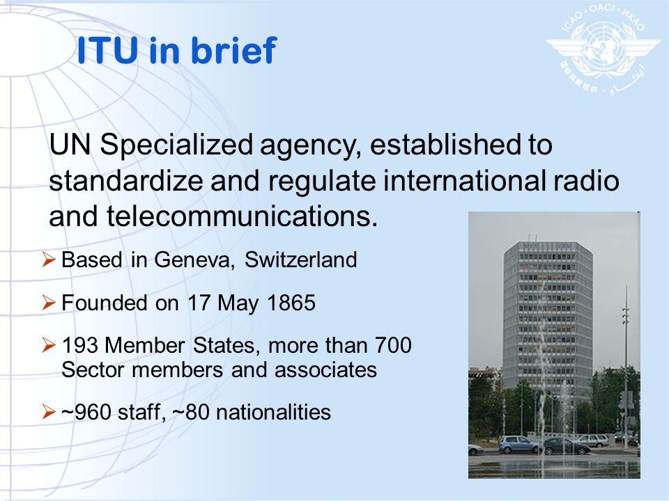 ITU in brief UN Specialized agency, established to standardize and regulate international radio and telecommunications.