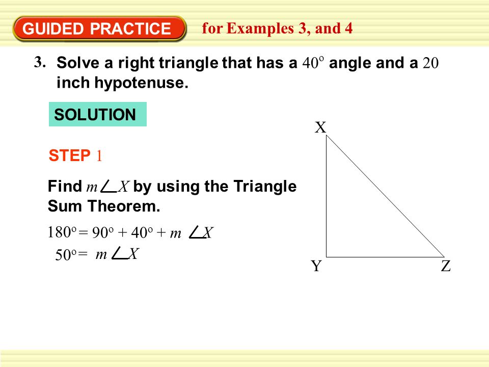 GUIDED PRACTICE for Examples 3, and Solve a right triangle that has a 40o angle and a 20 inch hypotenuse.