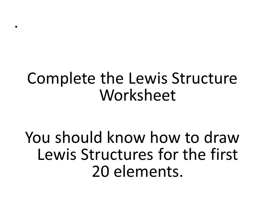 Complete the Lewis Structure Worksheet You should know how to draw Lewis Structures for the first 20 elements.