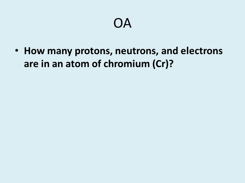 OA How many protons, neutrons, and electrons are in an atom of chromium (Cr)