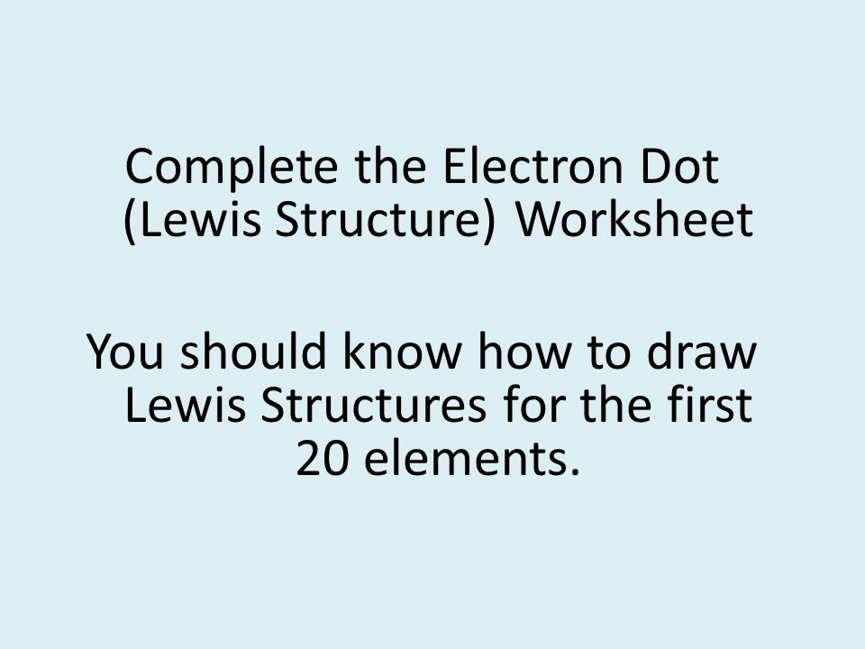 Complete the Electron Dot (Lewis Structure) Worksheet You should know how to draw Lewis Structures for the first 20 elements.