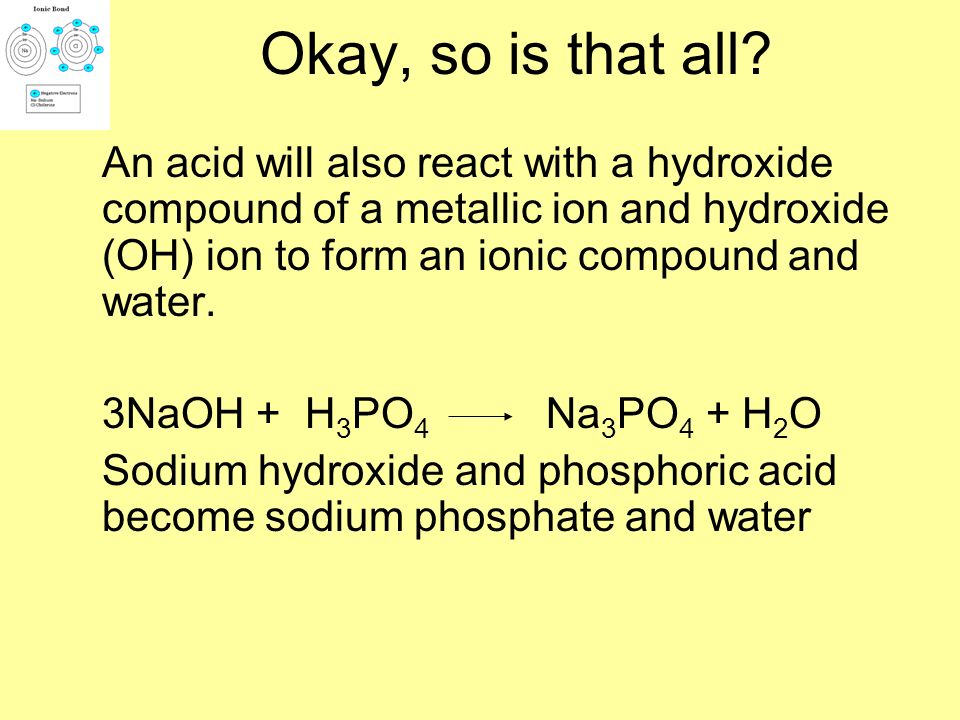 Okay, so is that all An acid will also react with a hydroxide compound of a metallic ion and hydroxide (OH) ion to form an ionic compound and water.