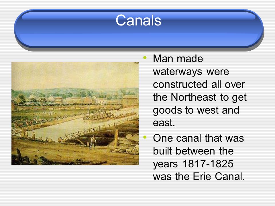 Canals Man made waterways were constructed all over the Northeast to get goods to west and east.