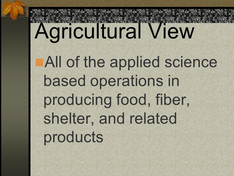 Agricultural View All of the applied science based operations in producing food, fiber, shelter, and related products.