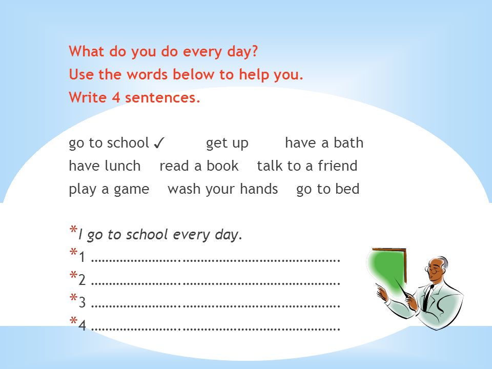 What do you do every day Use the words below to help you. Write 4 sentences. go to school ✓ get up have a bath.