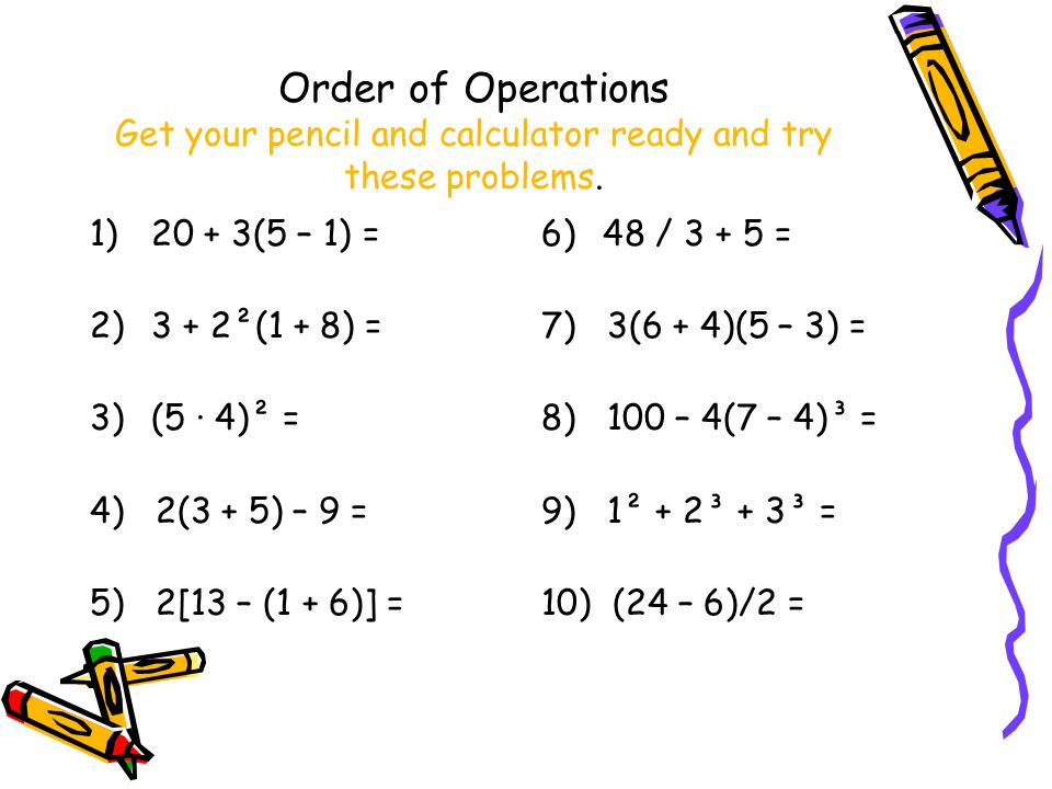 Order of Operations Get your pencil and calculator ready and try these problems.