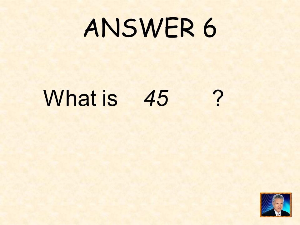 ANSWER 6 What is 45